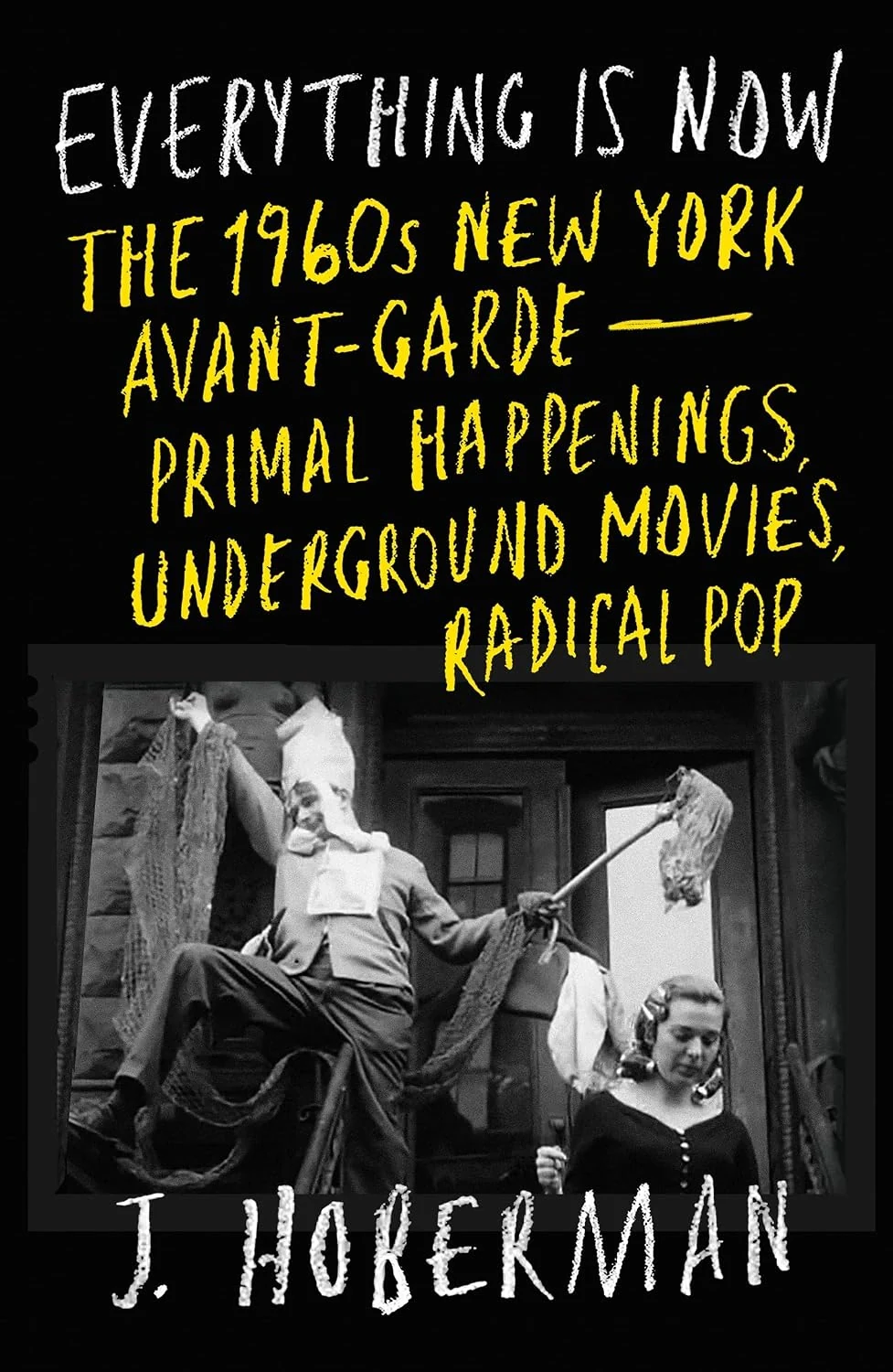 Everything Is Now. The 1960S New York Avant-Garde - Primal Happenings, Underground Movies, and Radical Pop