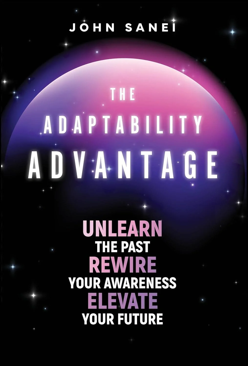The Adaptability Advantage. Unlearn the Past, Rewire Your Awareness, and Elevate Your Future