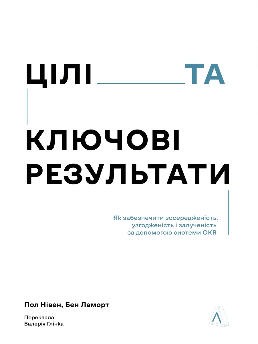 Цілі та ключові результати. Як забезпечити зосередженість, узгодженість і залученість за допомогою системи OKR