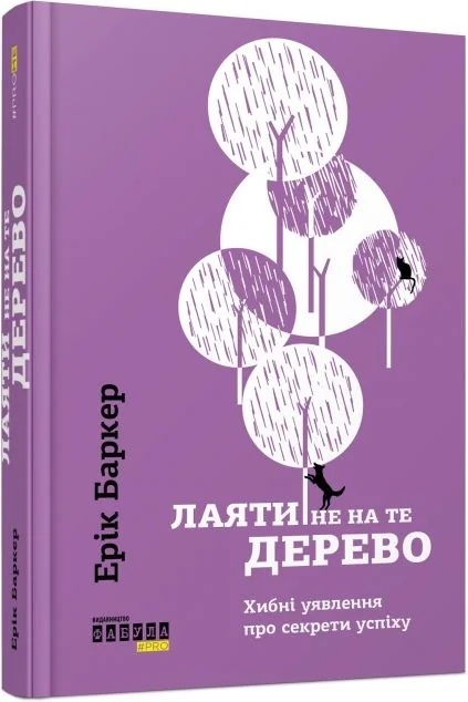 Лаяти не на те дерево. Хибні уявлення про секрети успіху — Ерік Баркер