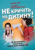 Не кричіть на дитину! Як виховувати з любов'ю, навіть коли немає сил — Жанін Мік, фото 2
